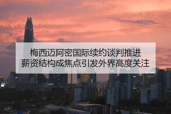 梅西迈阿密国际续约谈判推进 薪资结构成焦点引发外界高度关注