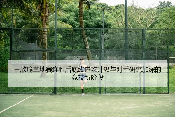 王欣瑜草地赛连胜后底线进攻升级与对手研究加深的竞技新阶段 | YOUBO