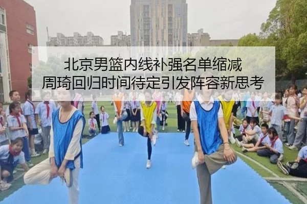北京男篮内线补强名单缩减 周琦回归时间待定引发阵容新思考 | YOUBO